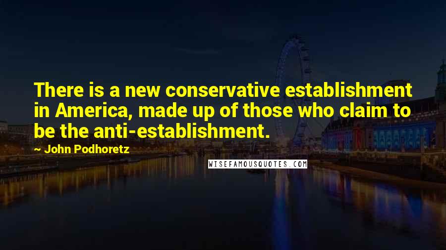 John Podhoretz Quotes: There is a new conservative establishment in America, made up of those who claim to be the anti-establishment.