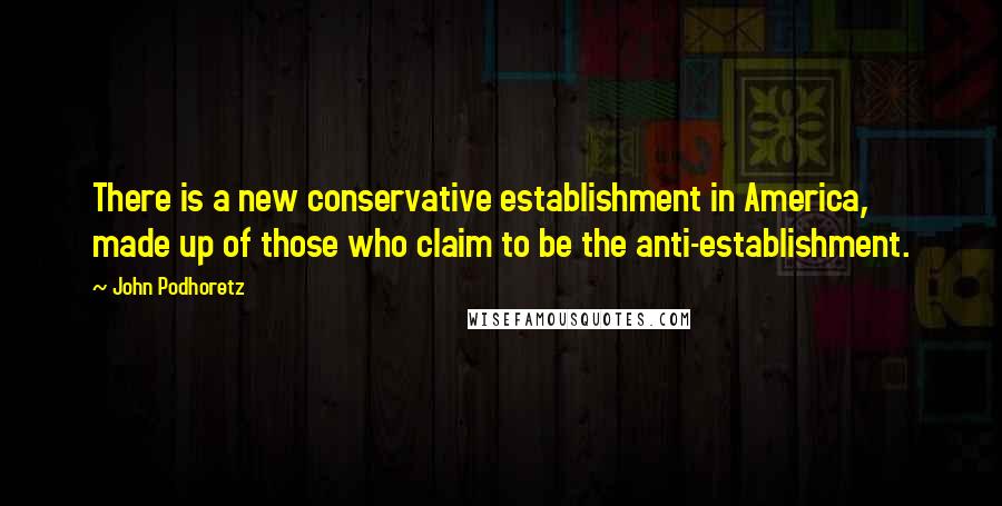 John Podhoretz Quotes: There is a new conservative establishment in America, made up of those who claim to be the anti-establishment.