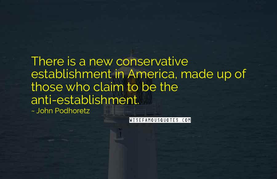 John Podhoretz Quotes: There is a new conservative establishment in America, made up of those who claim to be the anti-establishment.