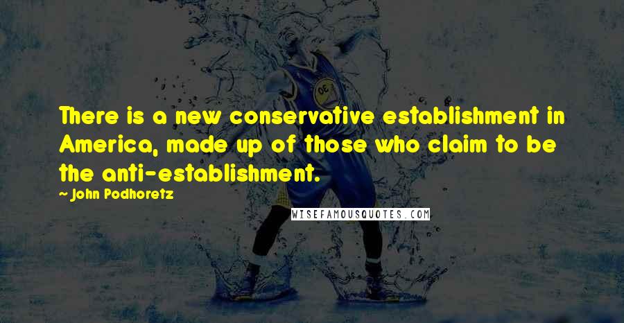 John Podhoretz Quotes: There is a new conservative establishment in America, made up of those who claim to be the anti-establishment.