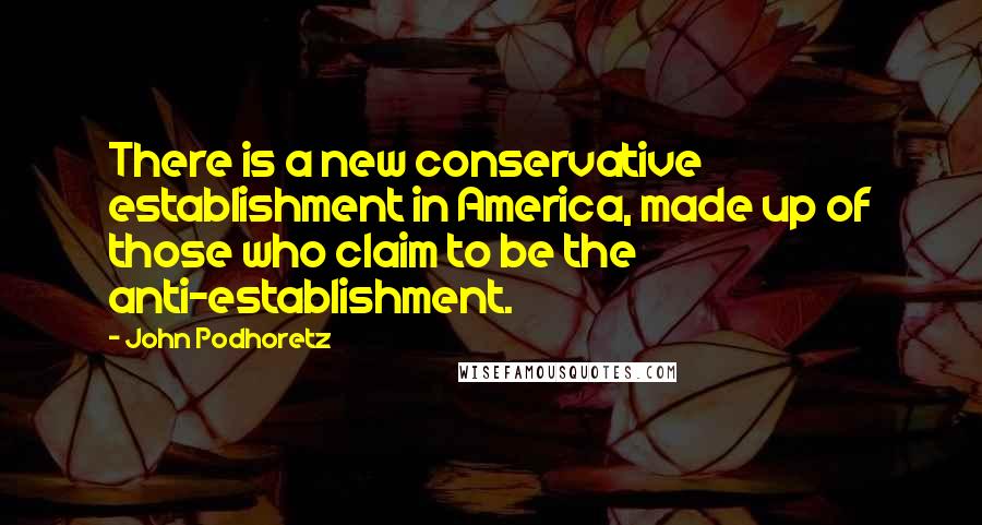 John Podhoretz Quotes: There is a new conservative establishment in America, made up of those who claim to be the anti-establishment.