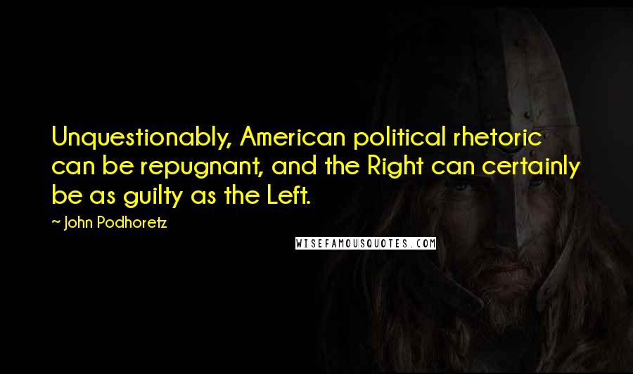 John Podhoretz Quotes: Unquestionably, American political rhetoric can be repugnant, and the Right can certainly be as guilty as the Left.