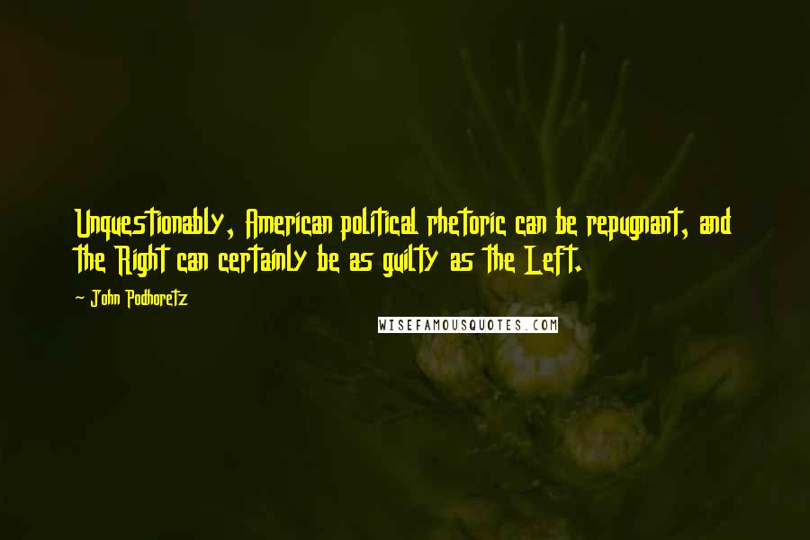 John Podhoretz Quotes: Unquestionably, American political rhetoric can be repugnant, and the Right can certainly be as guilty as the Left.
