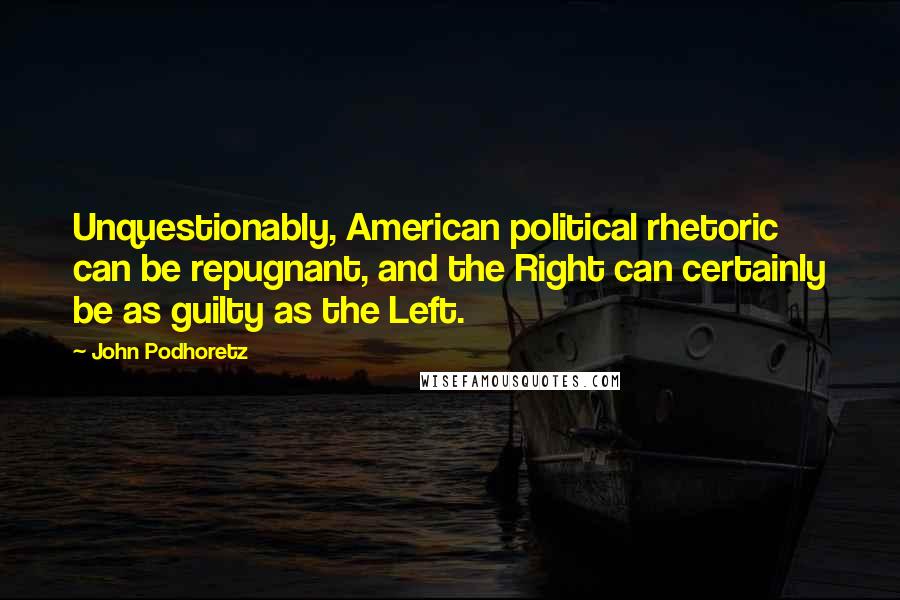 John Podhoretz Quotes: Unquestionably, American political rhetoric can be repugnant, and the Right can certainly be as guilty as the Left.