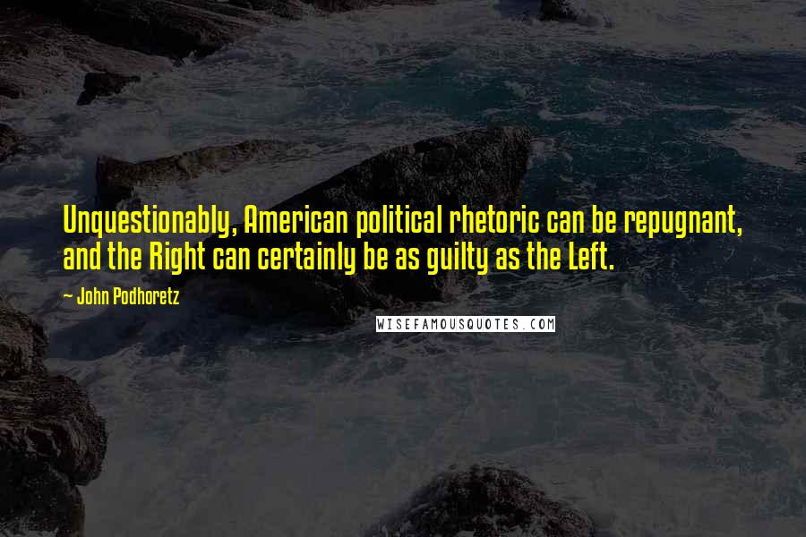 John Podhoretz Quotes: Unquestionably, American political rhetoric can be repugnant, and the Right can certainly be as guilty as the Left.