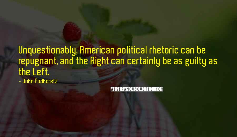 John Podhoretz Quotes: Unquestionably, American political rhetoric can be repugnant, and the Right can certainly be as guilty as the Left.