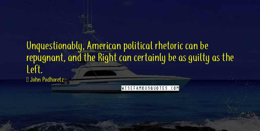 John Podhoretz Quotes: Unquestionably, American political rhetoric can be repugnant, and the Right can certainly be as guilty as the Left.