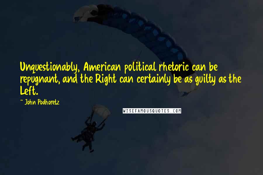 John Podhoretz Quotes: Unquestionably, American political rhetoric can be repugnant, and the Right can certainly be as guilty as the Left.