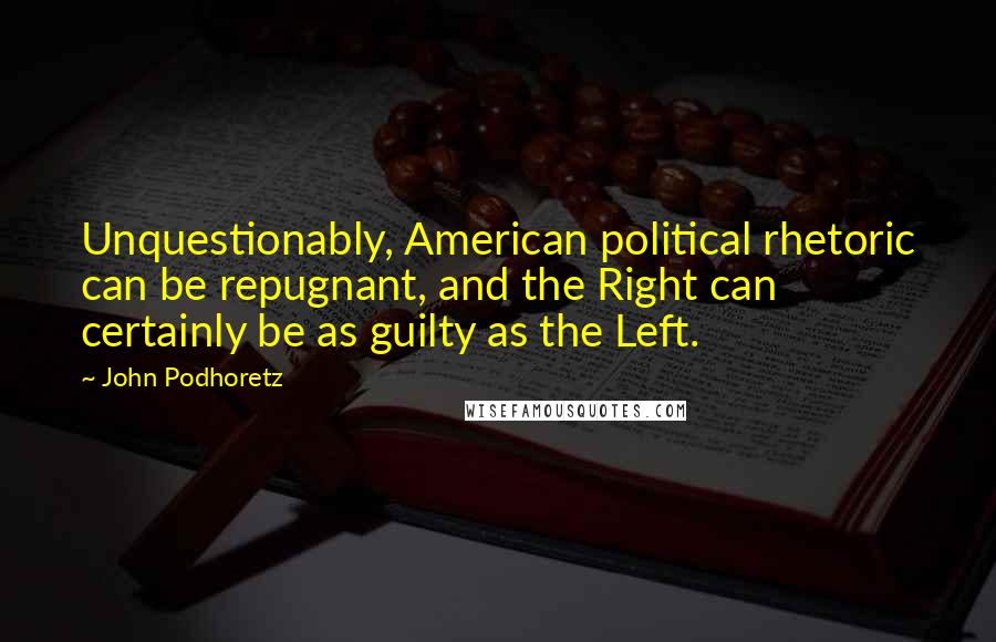 John Podhoretz Quotes: Unquestionably, American political rhetoric can be repugnant, and the Right can certainly be as guilty as the Left.