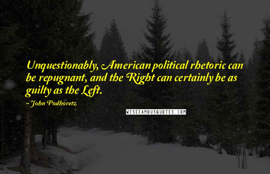 John Podhoretz Quotes: Unquestionably, American political rhetoric can be repugnant, and the Right can certainly be as guilty as the Left.