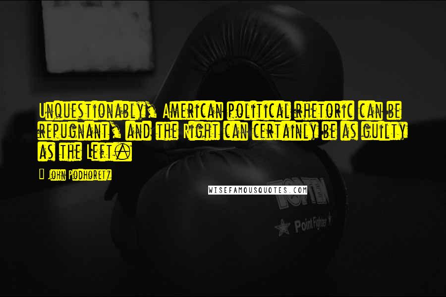 John Podhoretz Quotes: Unquestionably, American political rhetoric can be repugnant, and the Right can certainly be as guilty as the Left.