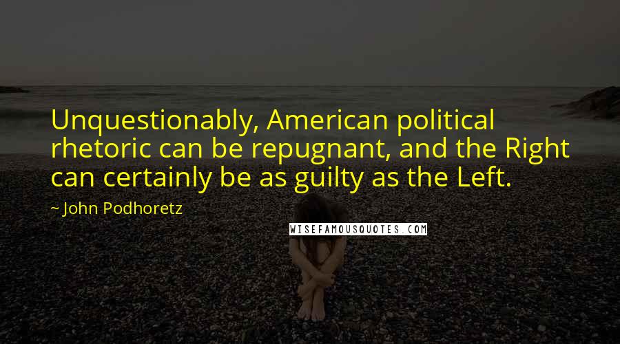 John Podhoretz Quotes: Unquestionably, American political rhetoric can be repugnant, and the Right can certainly be as guilty as the Left.