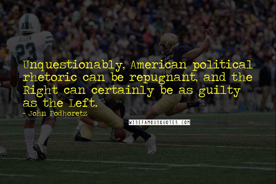 John Podhoretz Quotes: Unquestionably, American political rhetoric can be repugnant, and the Right can certainly be as guilty as the Left.