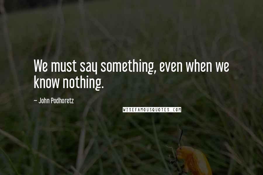 John Podhoretz Quotes: We must say something, even when we know nothing.