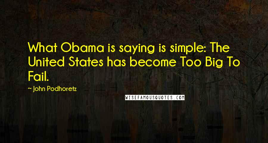 John Podhoretz Quotes: What Obama is saying is simple: The United States has become Too Big To Fail.