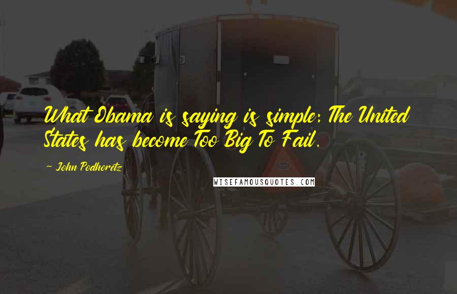 John Podhoretz Quotes: What Obama is saying is simple: The United States has become Too Big To Fail.