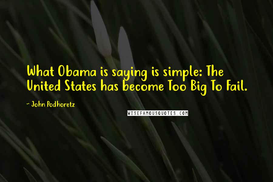 John Podhoretz Quotes: What Obama is saying is simple: The United States has become Too Big To Fail.