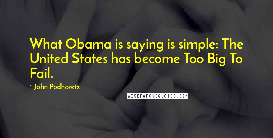 John Podhoretz Quotes: What Obama is saying is simple: The United States has become Too Big To Fail.