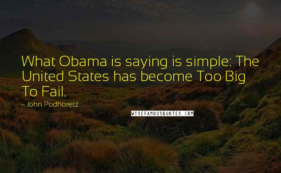 John Podhoretz Quotes: What Obama is saying is simple: The United States has become Too Big To Fail.