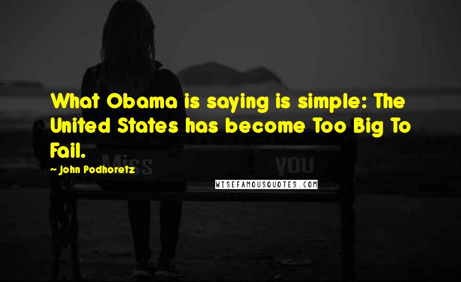 John Podhoretz Quotes: What Obama is saying is simple: The United States has become Too Big To Fail.