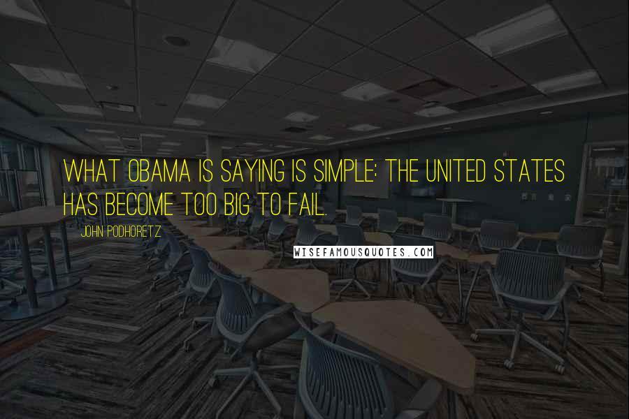 John Podhoretz Quotes: What Obama is saying is simple: The United States has become Too Big To Fail.