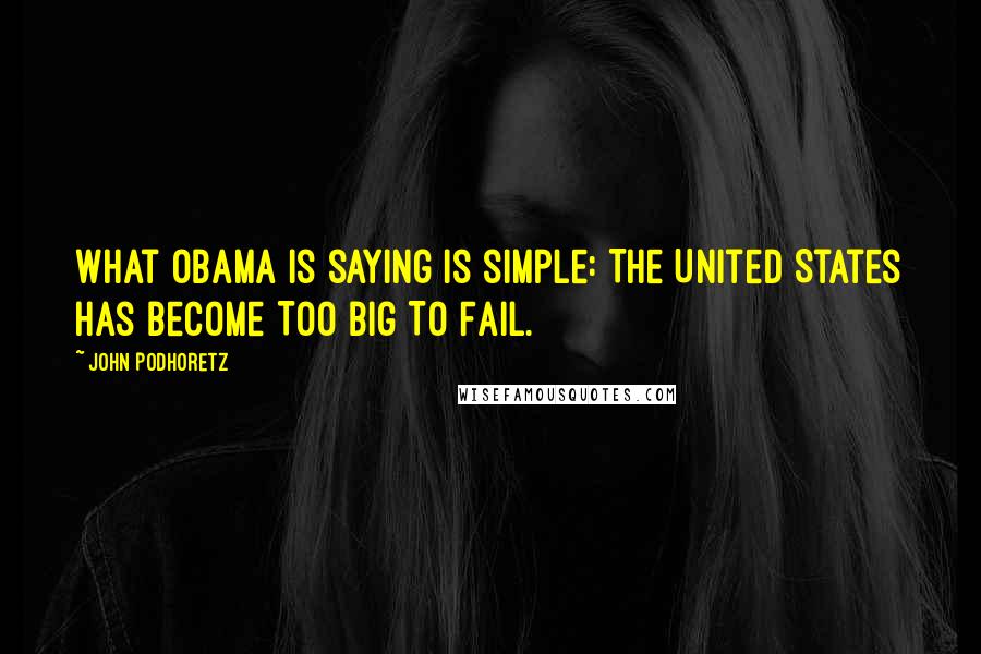 John Podhoretz Quotes: What Obama is saying is simple: The United States has become Too Big To Fail.