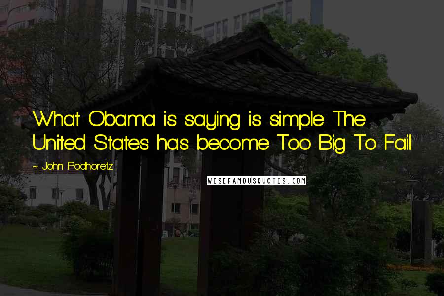 John Podhoretz Quotes: What Obama is saying is simple: The United States has become Too Big To Fail.