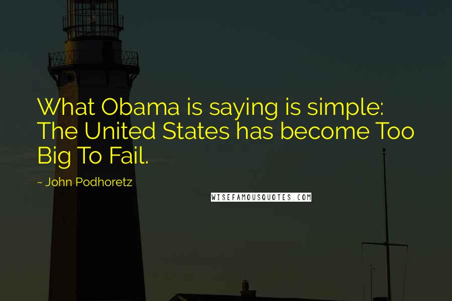 John Podhoretz Quotes: What Obama is saying is simple: The United States has become Too Big To Fail.