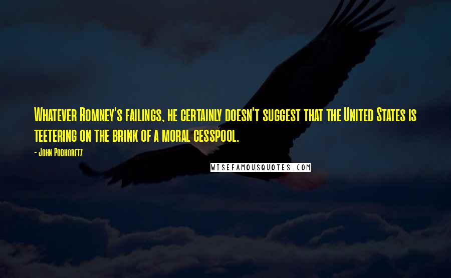 John Podhoretz Quotes: Whatever Romney's failings, he certainly doesn't suggest that the United States is teetering on the brink of a moral cesspool.