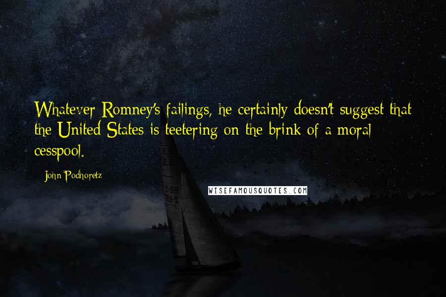 John Podhoretz Quotes: Whatever Romney's failings, he certainly doesn't suggest that the United States is teetering on the brink of a moral cesspool.