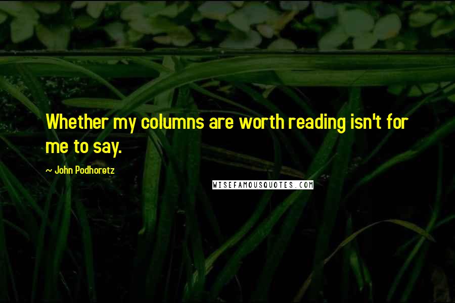 John Podhoretz Quotes: Whether my columns are worth reading isn't for me to say.