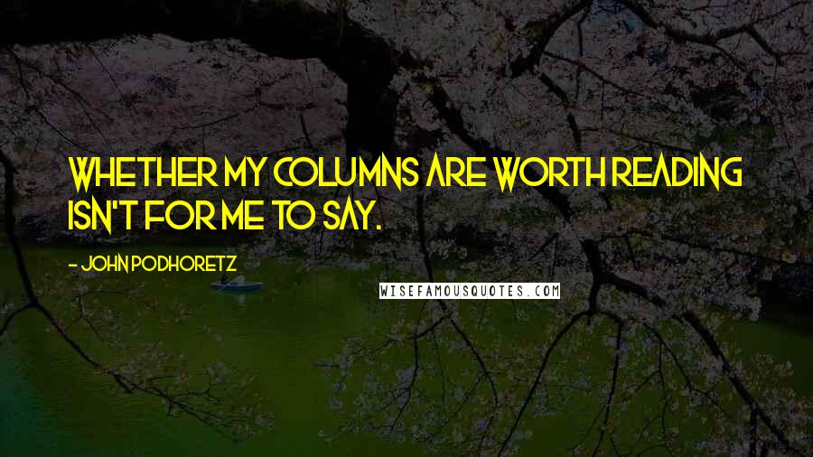 John Podhoretz Quotes: Whether my columns are worth reading isn't for me to say.