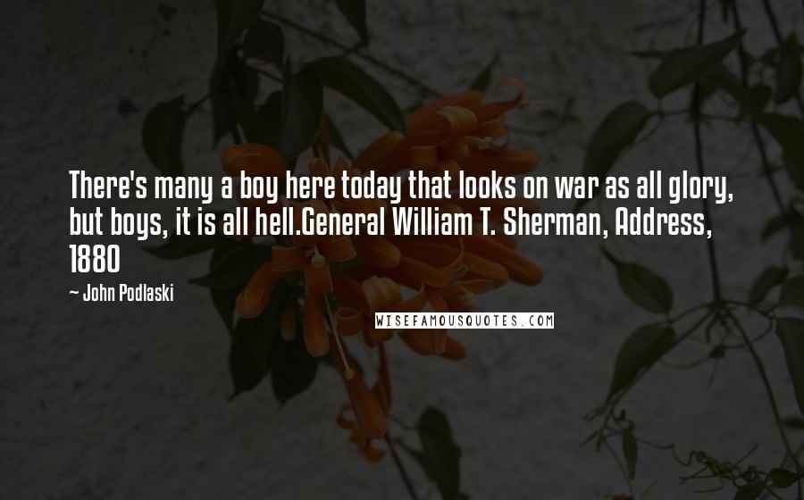 John Podlaski Quotes: There's many a boy here today that looks on war as all glory, but boys, it is all hell.General William T. Sherman, Address, 1880