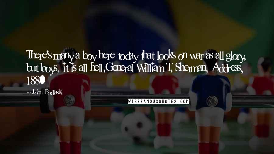 John Podlaski Quotes: There's many a boy here today that looks on war as all glory, but boys, it is all hell.General William T. Sherman, Address, 1880