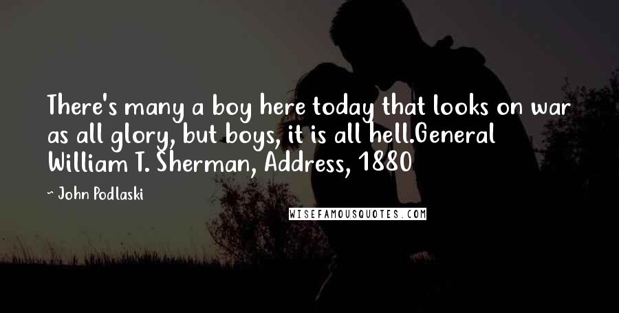 John Podlaski Quotes: There's many a boy here today that looks on war as all glory, but boys, it is all hell.General William T. Sherman, Address, 1880