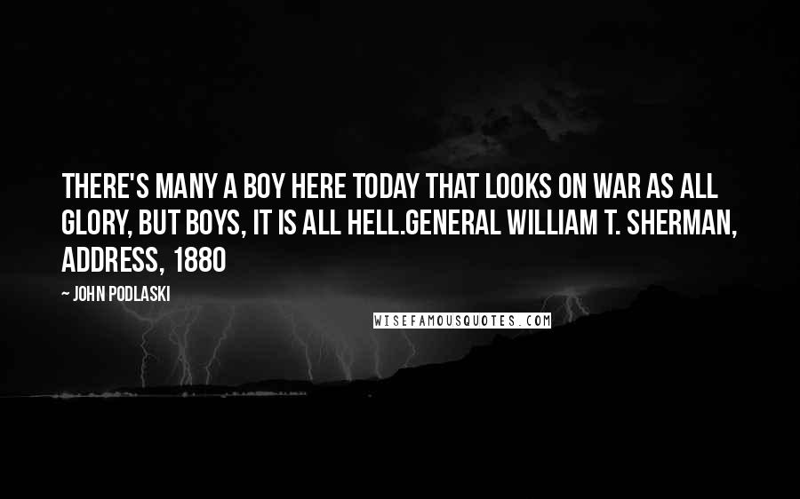 John Podlaski Quotes: There's many a boy here today that looks on war as all glory, but boys, it is all hell.General William T. Sherman, Address, 1880