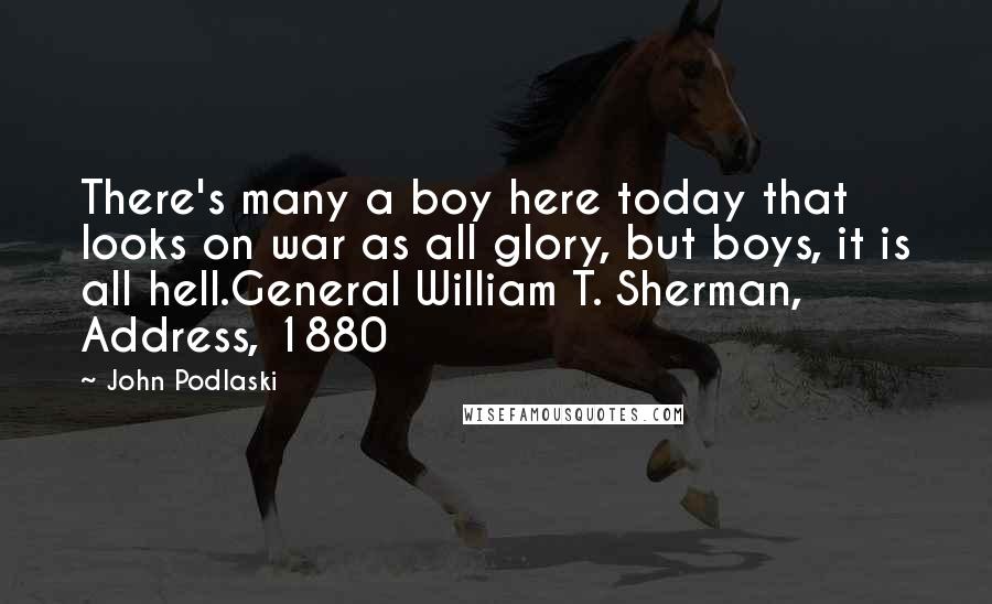 John Podlaski Quotes: There's many a boy here today that looks on war as all glory, but boys, it is all hell.General William T. Sherman, Address, 1880