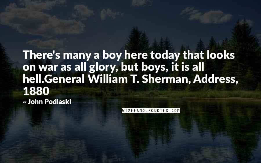 John Podlaski Quotes: There's many a boy here today that looks on war as all glory, but boys, it is all hell.General William T. Sherman, Address, 1880