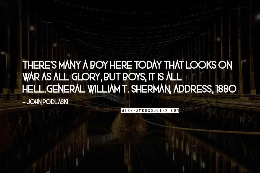 John Podlaski Quotes: There's many a boy here today that looks on war as all glory, but boys, it is all hell.General William T. Sherman, Address, 1880