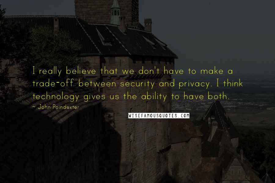 John Poindexter Quotes: I really believe that we don't have to make a trade-off between security and privacy. I think technology gives us the ability to have both.