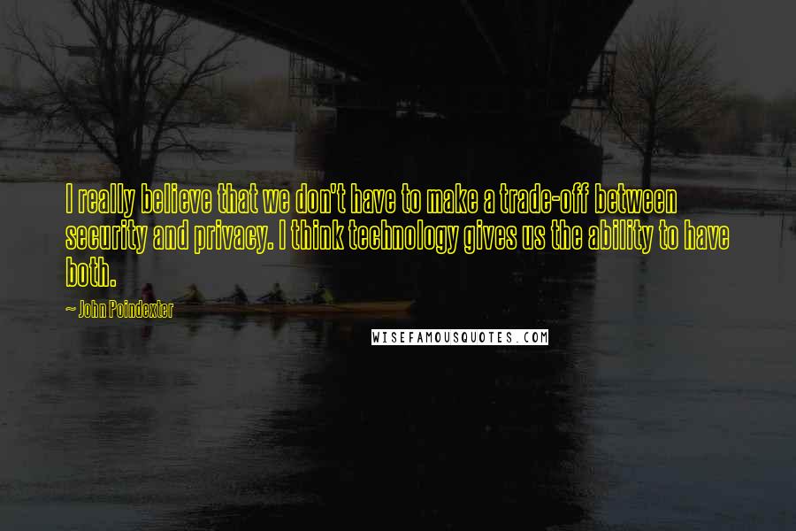 John Poindexter Quotes: I really believe that we don't have to make a trade-off between security and privacy. I think technology gives us the ability to have both.