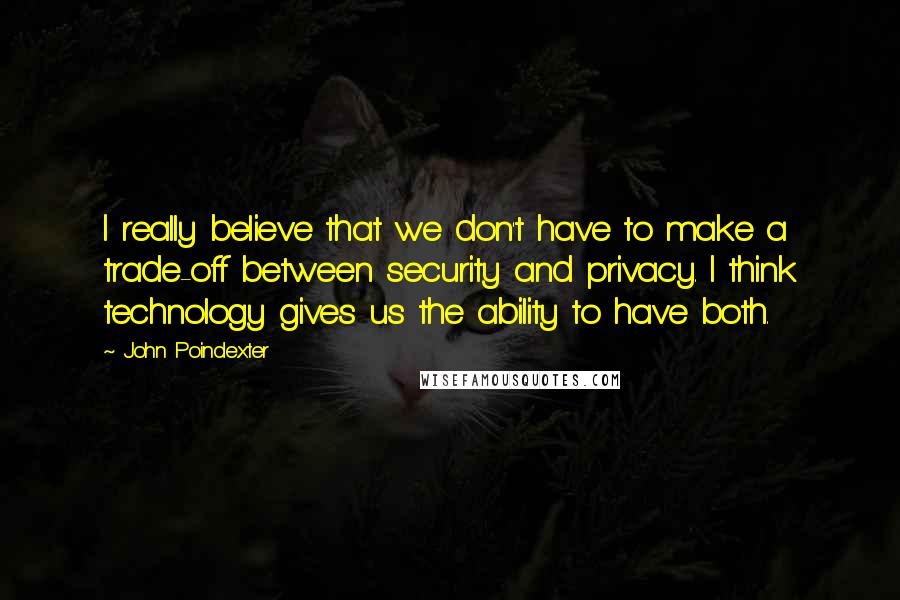 John Poindexter Quotes: I really believe that we don't have to make a trade-off between security and privacy. I think technology gives us the ability to have both.