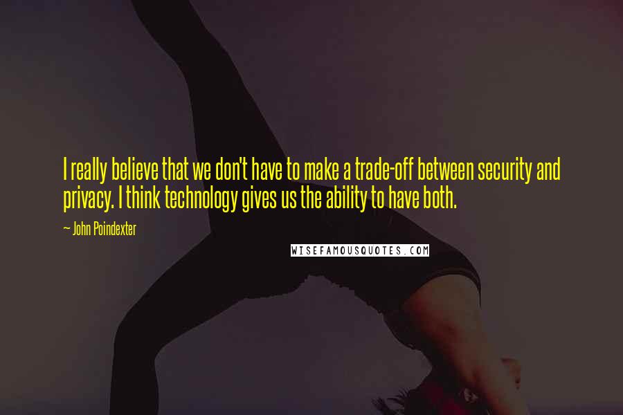 John Poindexter Quotes: I really believe that we don't have to make a trade-off between security and privacy. I think technology gives us the ability to have both.