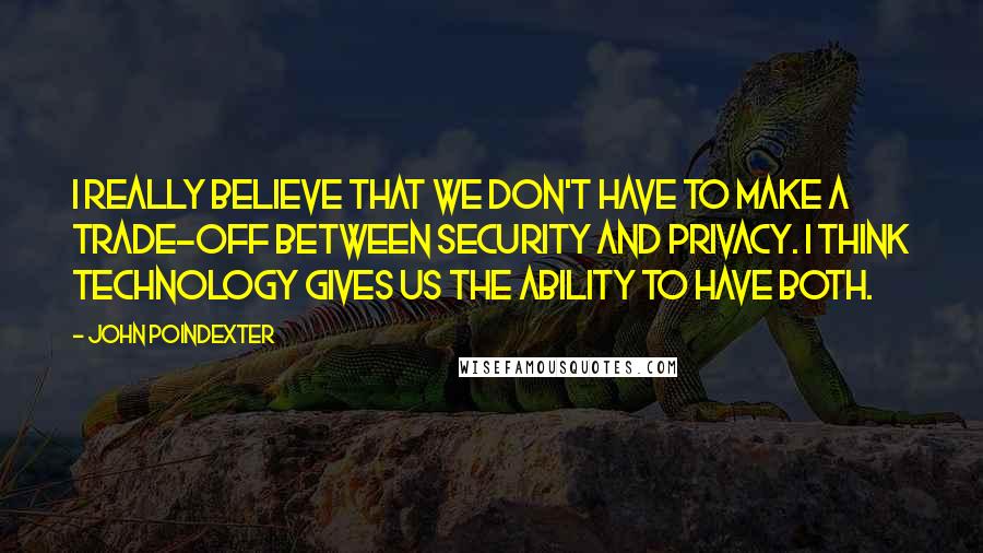 John Poindexter Quotes: I really believe that we don't have to make a trade-off between security and privacy. I think technology gives us the ability to have both.