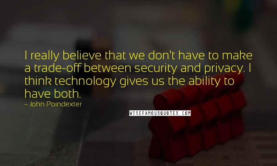 John Poindexter Quotes: I really believe that we don't have to make a trade-off between security and privacy. I think technology gives us the ability to have both.