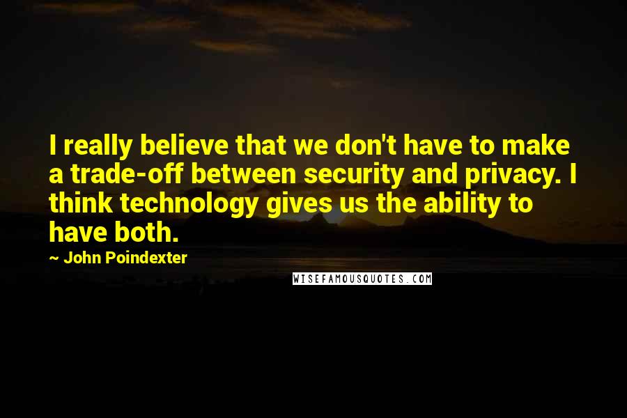 John Poindexter Quotes: I really believe that we don't have to make a trade-off between security and privacy. I think technology gives us the ability to have both.