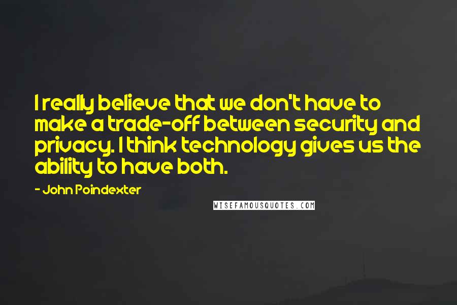 John Poindexter Quotes: I really believe that we don't have to make a trade-off between security and privacy. I think technology gives us the ability to have both.