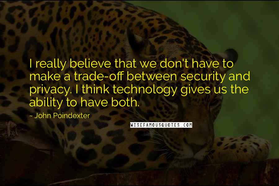 John Poindexter Quotes: I really believe that we don't have to make a trade-off between security and privacy. I think technology gives us the ability to have both.