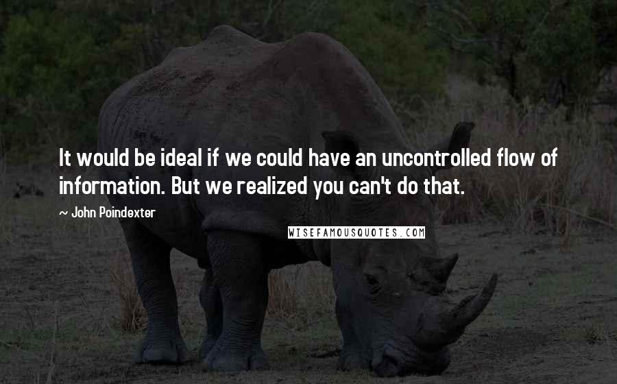 John Poindexter Quotes: It would be ideal if we could have an uncontrolled flow of information. But we realized you can't do that.