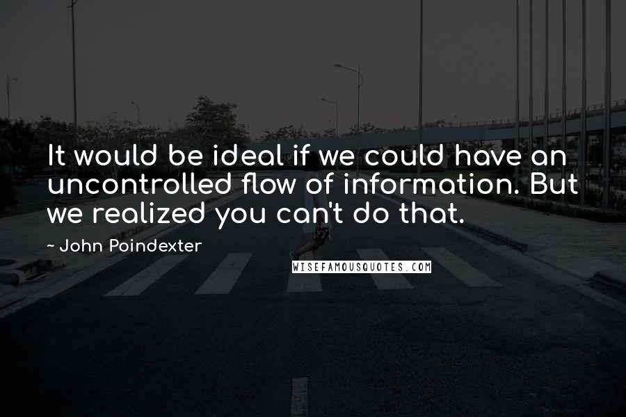 John Poindexter Quotes: It would be ideal if we could have an uncontrolled flow of information. But we realized you can't do that.